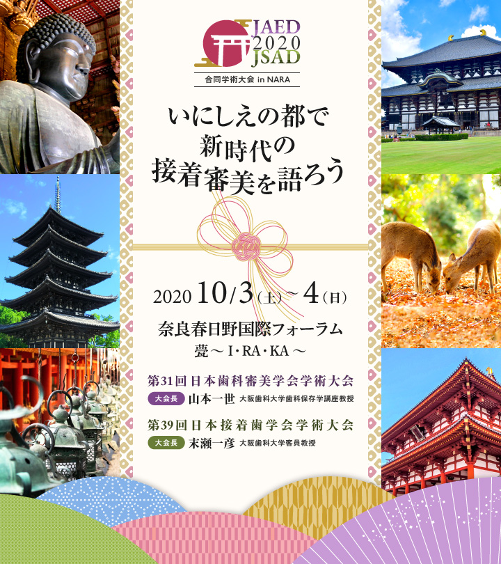 第31回日本歯科審美学会・第39回日本接着歯学会合同学術大会／会期：2020年10月3日（土）～4日（日）／会場：奈良春日野国際フォーラム甍～I・RA・KA～／大会長：山本一世（第31回日本歯科審美学会学術大会）、末瀬一彦（第39回日本接着歯学会学術大会）／テーマ：いにしえの都で新時代の接着審美を語ろう