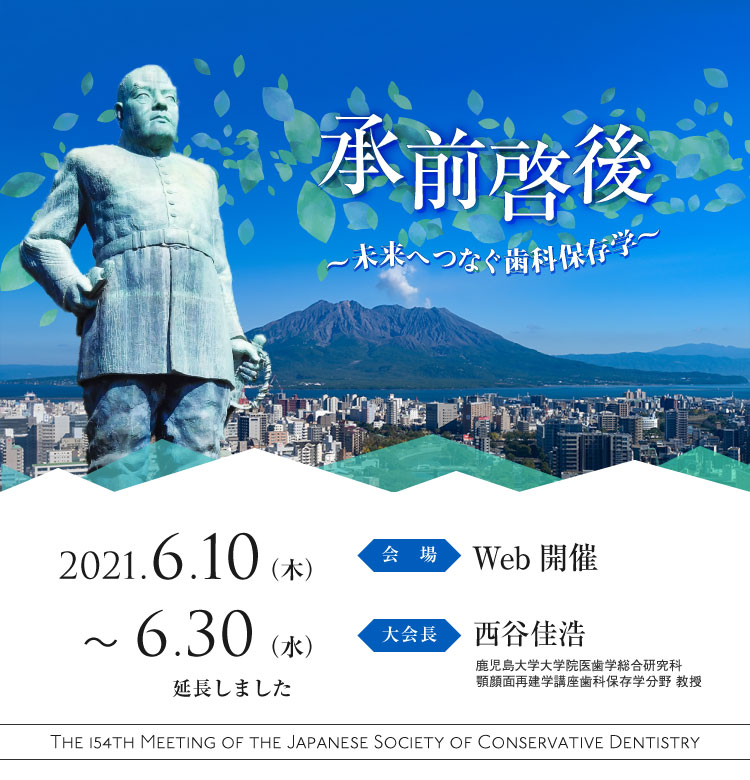 日本歯科保存学会2021年度春季学術大会（第154回）／会期：2021年6月10日（木）～11日（金）／会場：川商ホール（鹿児島県鹿児島市）／大会長：西谷佳浩（鹿児島大学大学院医歯学総合研究科顎顔面再建学講座歯科保存学分野 教授）／テーマ：承前啓後～未来へつなぐ歯科保存学～