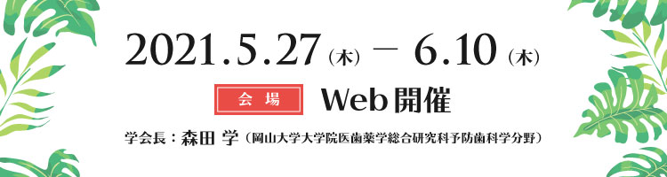 会期：2021年5月27日（木）～6月10日（木）／Web開催／大会長：森田 学（岡山大学大学院医歯薬学総合研究科予防歯科学分野）