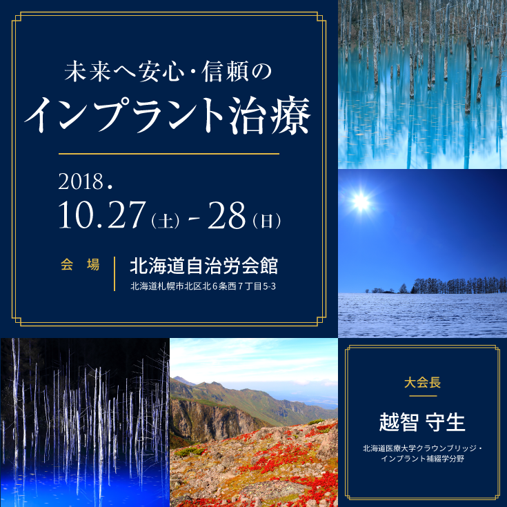 公益社団法人日本口腔インプラント学会第38回東北・北海道支部学術大会 テーマ：未来へ安心・信頼のインプラント治療 会期：2018年10月27日（土）～28日（日） 会場：北海道自治労会館 大会長：越智　守生